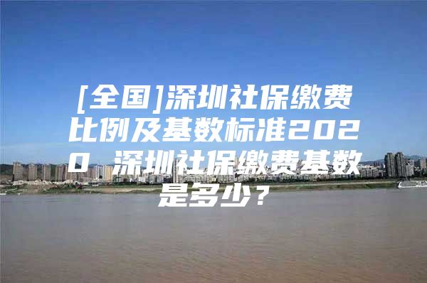 [全国]深圳社保缴费比例及基数标准2020 深圳社保缴费基数是多少？