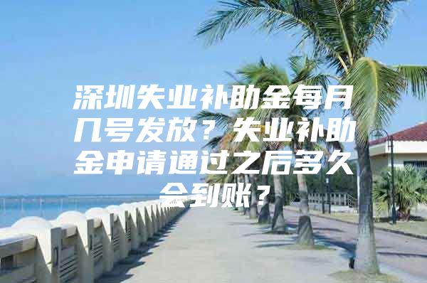 深圳失业补助金每月几号发放？失业补助金申请通过之后多久会到账？