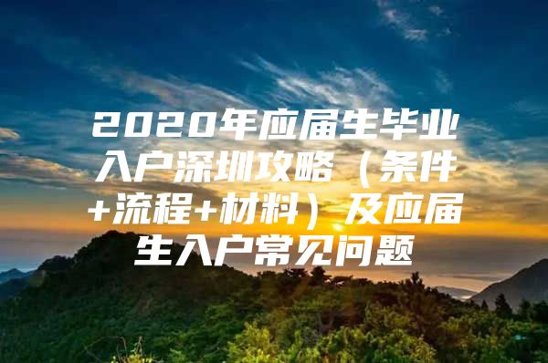 2020年应届生毕业入户深圳攻略（条件+流程+材料）及应届生入户常见问题