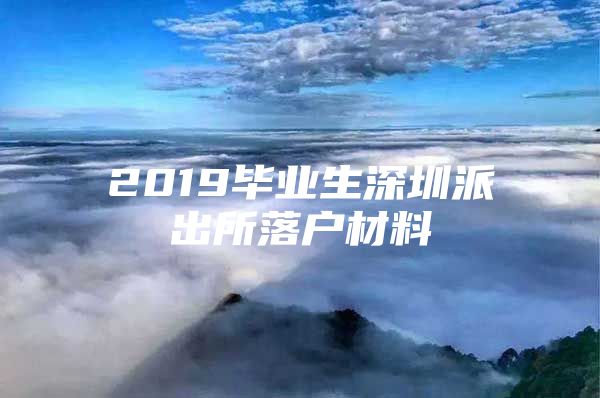 2019毕业生深圳派出所落户材料