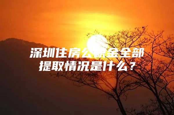 深圳住房公积金全部提取情况是什么？