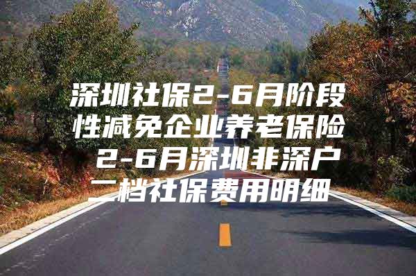 深圳社保2-6月阶段性减免企业养老保险 2-6月深圳非深户二档社保费用明细