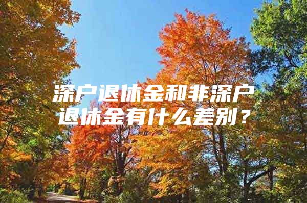 深户退休金和非深户退休金有什么差别？