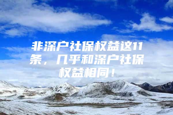 非深户社保权益这11条，几乎和深户社保权益相同！