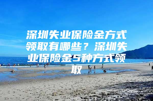 深圳失业保险金方式领取有哪些？深圳失业保险金5种方式领取