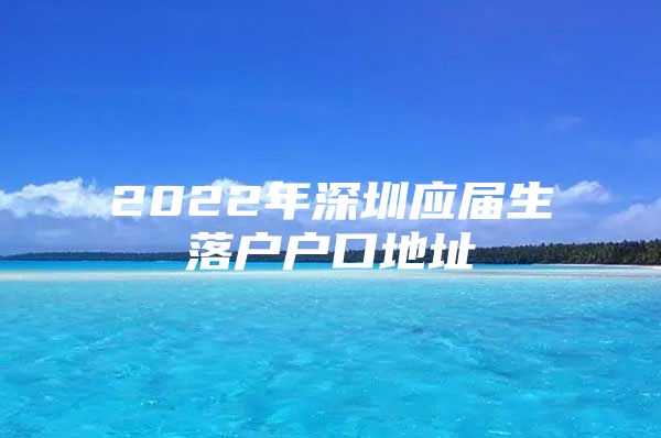 2022年深圳应届生落户户口地址