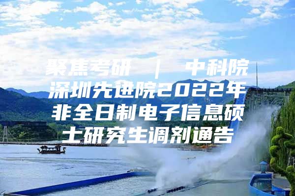 聚焦考研 ｜ 中科院深圳先进院2022年非全日制电子信息硕士研究生调剂通告