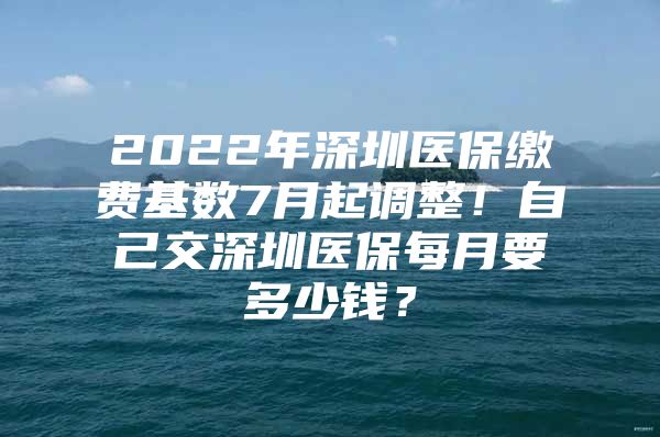 2022年深圳医保缴费基数7月起调整！自己交深圳医保每月要多少钱？