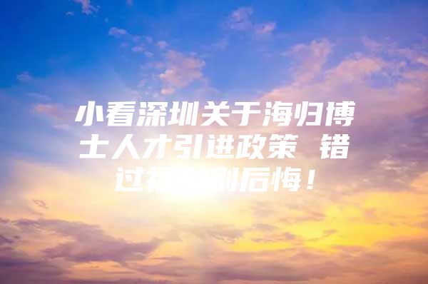 小看深圳关于海归博士人才引进政策 错过福利别后悔！