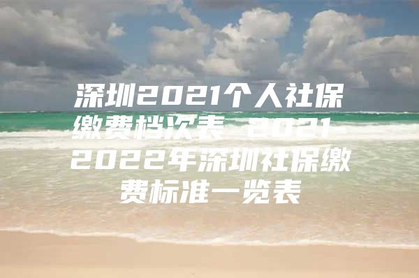 深圳2021个人社保缴费档次表 2021-2022年深圳社保缴费标准一览表