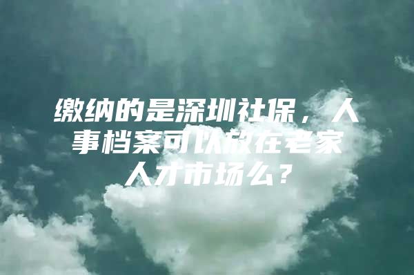 缴纳的是深圳社保，人事档案可以放在老家人才市场么？