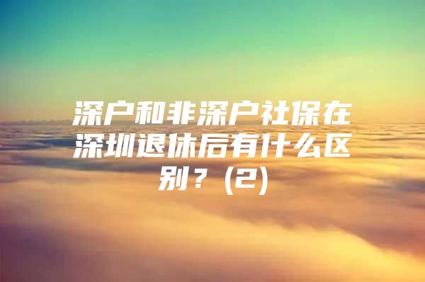 深户和非深户社保在深圳退休后有什么区别？(2)