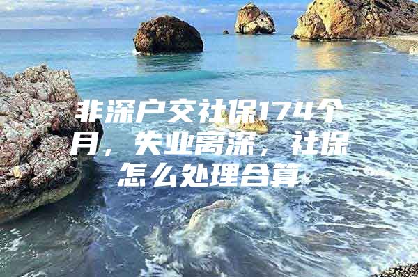 非深户交社保174个月，失业离深，社保怎么处理合算