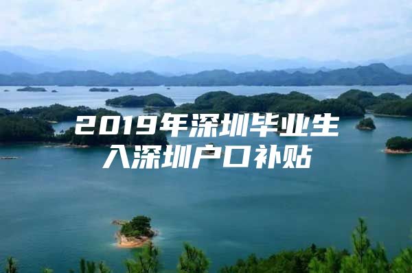 2019年深圳毕业生入深圳户口补贴