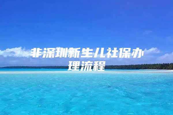 非深圳新生儿社保办理流程