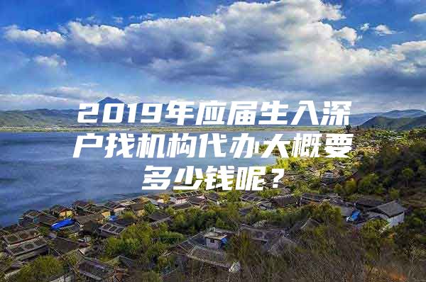 2019年应届生入深户找机构代办大概要多少钱呢？