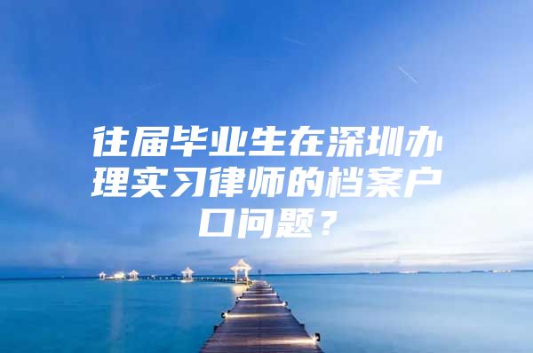 往届毕业生在深圳办理实习律师的档案户口问题？