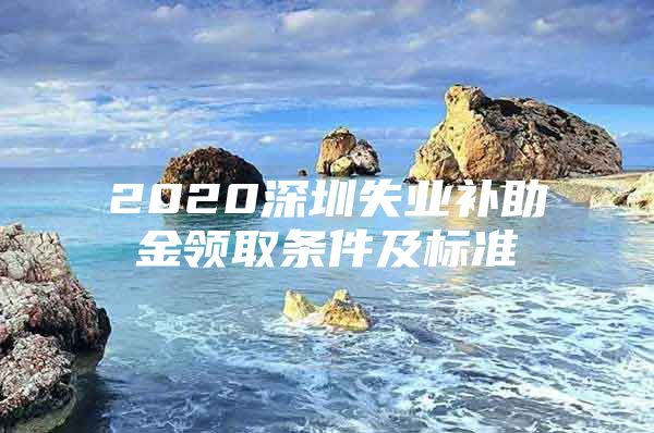 2020深圳失业补助金领取条件及标准