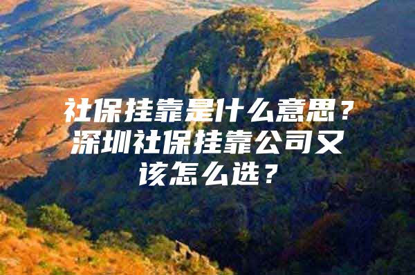 社保挂靠是什么意思？深圳社保挂靠公司又该怎么选？