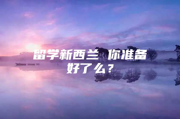 留学新西兰 你准备好了么？