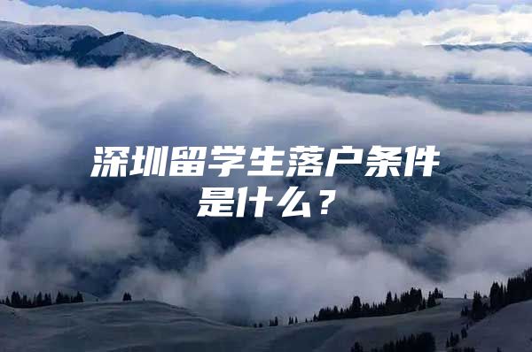 深圳留学生落户条件是什么？