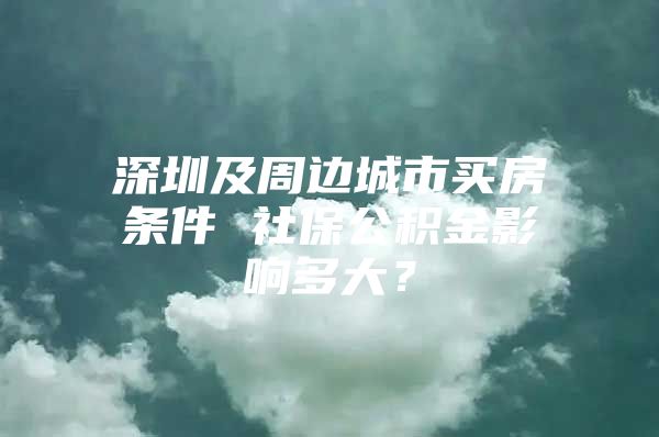 深圳及周边城市买房条件 社保公积金影响多大？