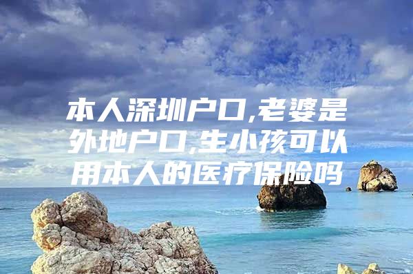 本人深圳户口,老婆是外地户口,生小孩可以用本人的医疗保险吗