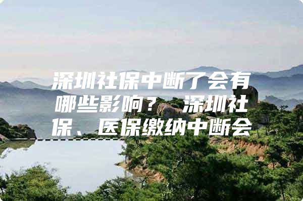 深圳社保中断了会有哪些影响？ 深圳社保、医保缴纳中断会