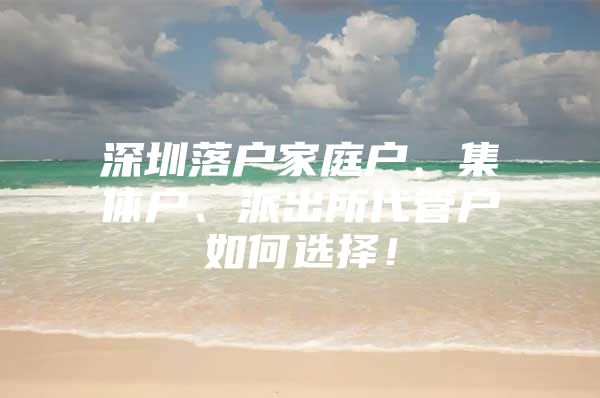 深圳落户家庭户、集体户、派出所代管户如何选择！