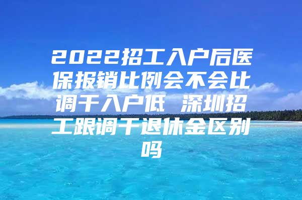 2022招工入户后医保报销比例会不会比调干入户低 深圳招工跟调干退休金区别吗