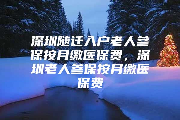 深圳随迁入户老人参保按月缴医保费，深圳老人参保按月缴医保费