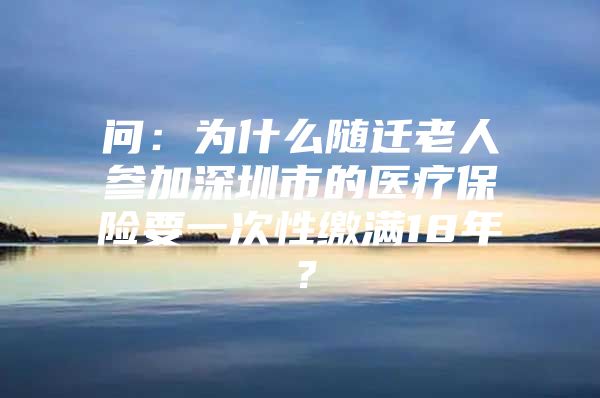 问：为什么随迁老人参加深圳市的医疗保险要一次性缴满18年？