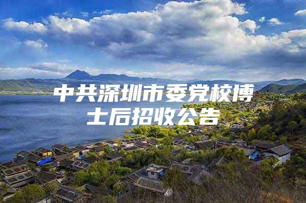 中共深圳市委党校博士后招收公告