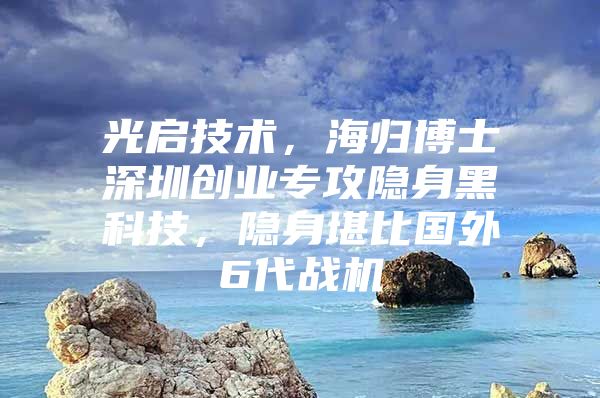 光启技术，海归博士深圳创业专攻隐身黑科技，隐身堪比国外6代战机