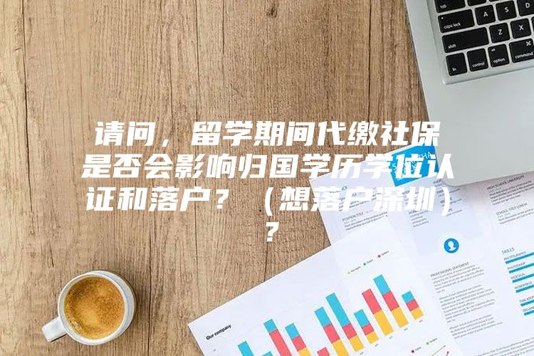 请问，留学期间代缴社保是否会影响归国学历学位认证和落户？（想落户深圳）？