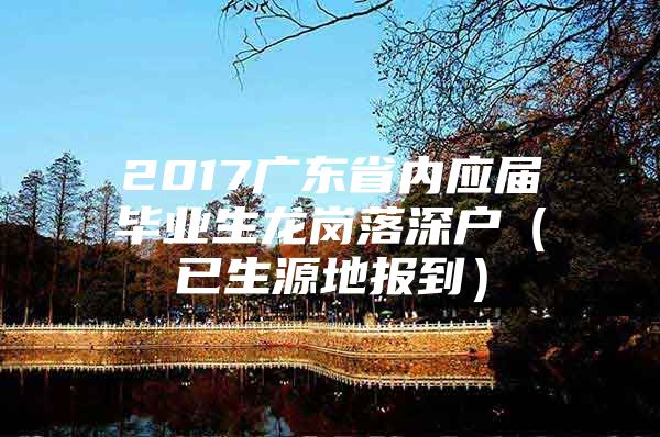 2017广东省内应届毕业生龙岗落深户（已生源地报到）