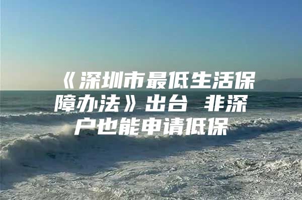 《深圳市最低生活保障办法》出台 非深户也能申请低保