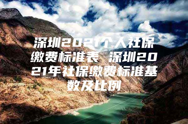 深圳2021个人社保缴费标准表 深圳2021年社保缴费标准基数及比例