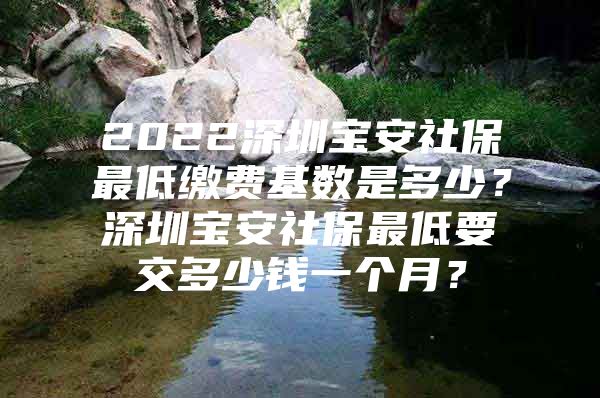 2022深圳宝安社保最低缴费基数是多少？深圳宝安社保最低要交多少钱一个月？