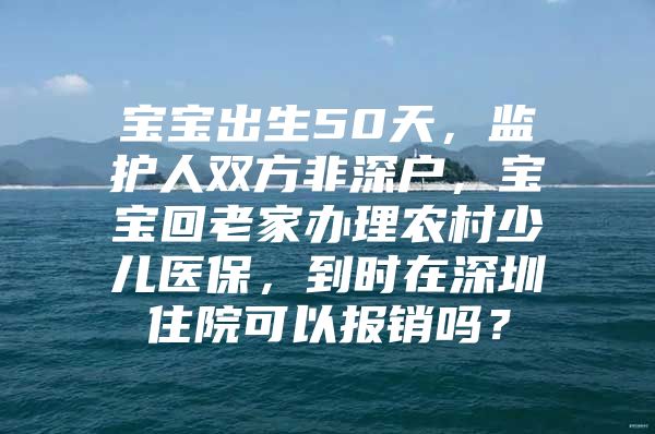 宝宝出生50天，监护人双方非深户，宝宝回老家办理农村少儿医保，到时在深圳住院可以报销吗？