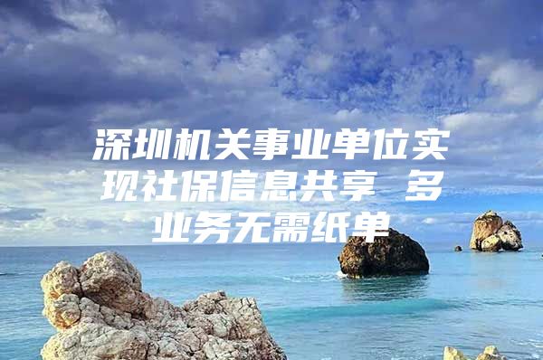 深圳机关事业单位实现社保信息共享 多业务无需纸单