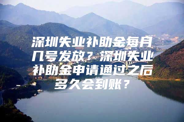 深圳失业补助金每月几号发放？深圳失业补助金申请通过之后多久会到账？