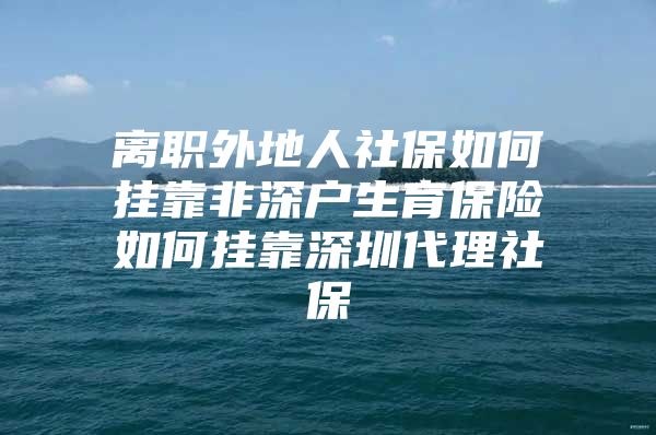 离职外地人社保如何挂靠非深户生育保险如何挂靠深圳代理社保