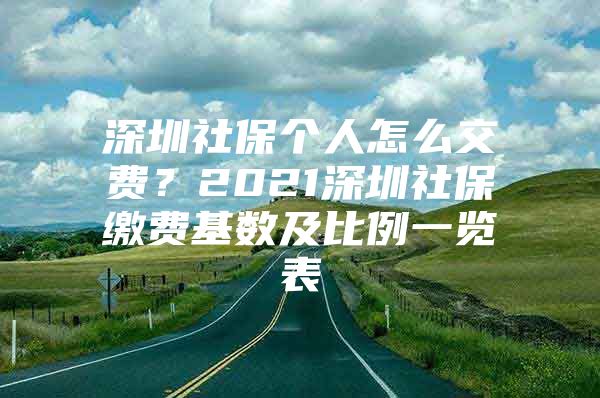 深圳社保个人怎么交费？2021深圳社保缴费基数及比例一览表