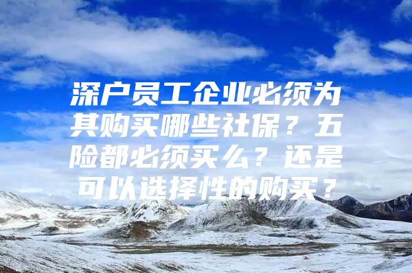 深户员工企业必须为其购买哪些社保？五险都必须买么？还是可以选择性的购买？