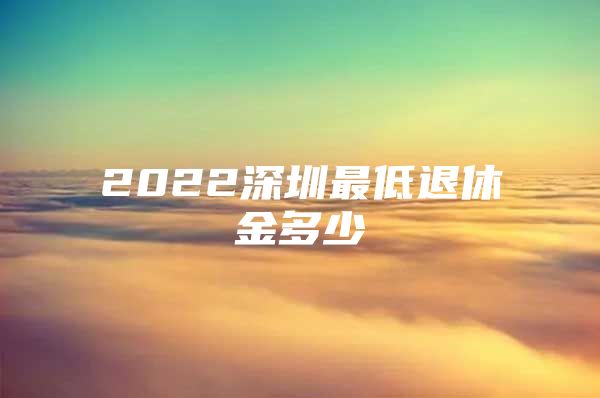 2022深圳最低退休金多少