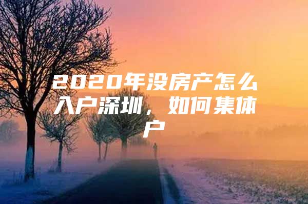 2020年没房产怎么入户深圳，如何集体户