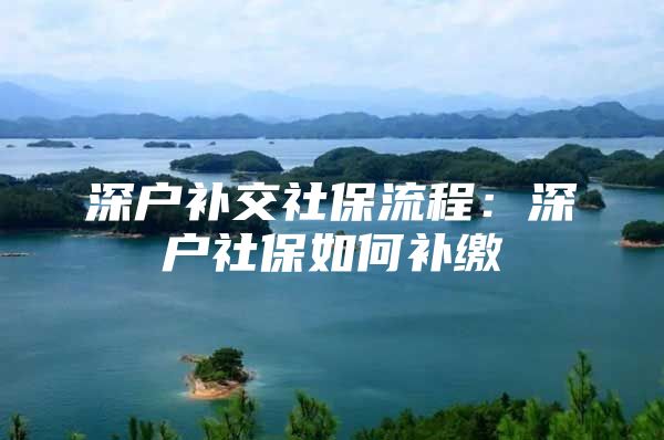 深户补交社保流程：深户社保如何补缴