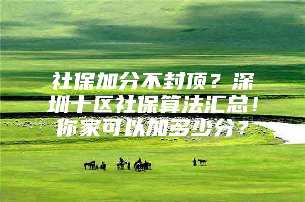 社保加分不封顶？深圳十区社保算法汇总！你家可以加多少分？