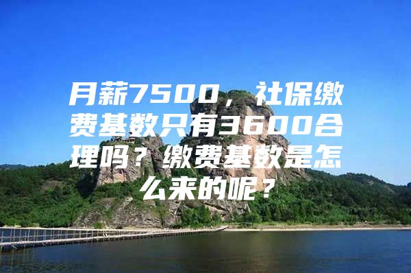 月薪7500，社保缴费基数只有3600合理吗？缴费基数是怎么来的呢？